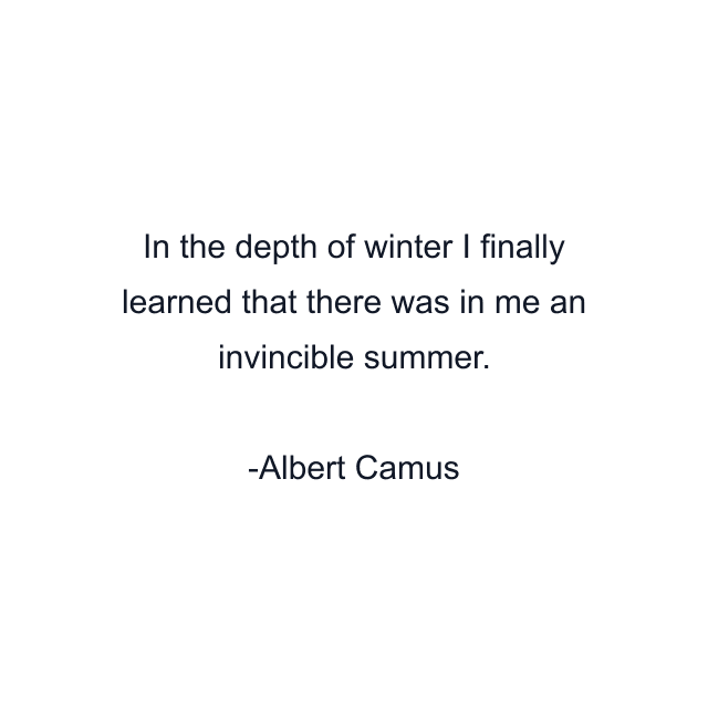 In the depth of winter I finally learned that there was in me an invincible summer.