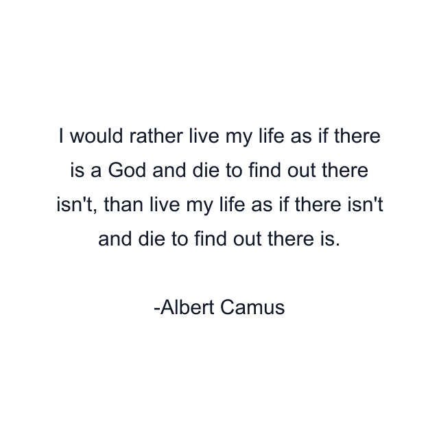 I would rather live my life as if there is a God and die to find out there isn't, than live my life as if there isn't and die to find out there is.