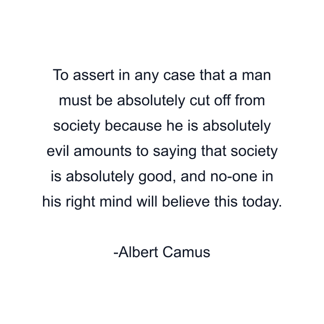 To assert in any case that a man must be absolutely cut off from society because he is absolutely evil amounts to saying that society is absolutely good, and no-one in his right mind will believe this today.