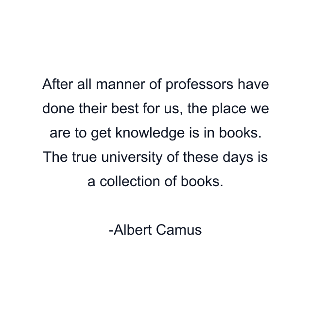 After all manner of professors have done their best for us, the place we are to get knowledge is in books. The true university of these days is a collection of books.