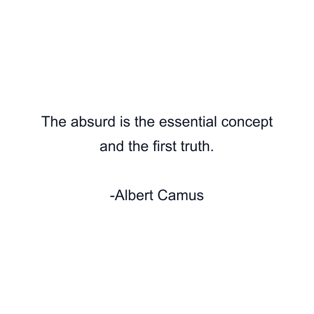 The absurd is the essential concept and the first truth.