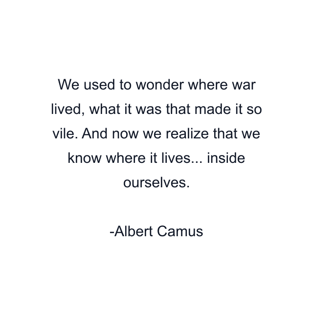 We used to wonder where war lived, what it was that made it so vile. And now we realize that we know where it lives... inside ourselves.