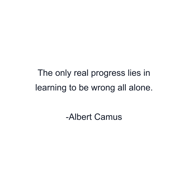 The only real progress lies in learning to be wrong all alone.