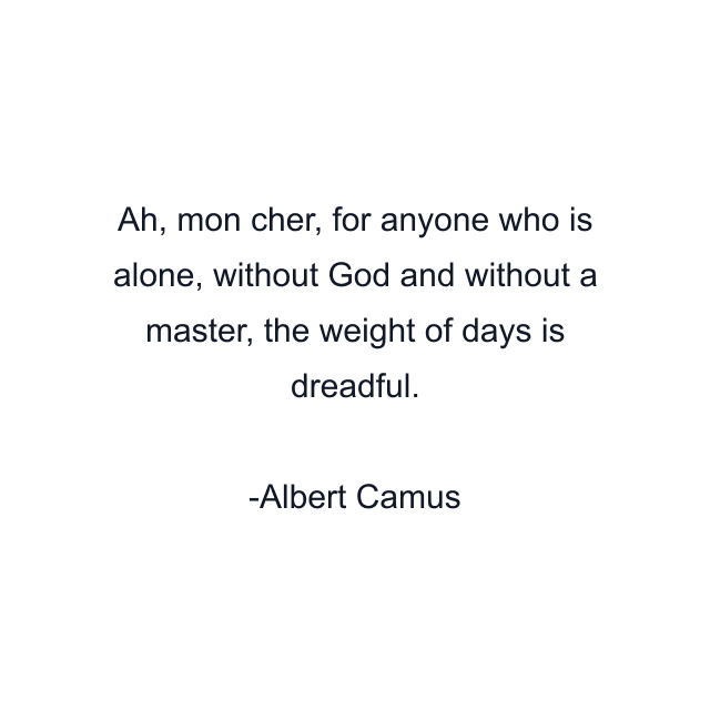 Ah, mon cher, for anyone who is alone, without God and without a master, the weight of days is dreadful.