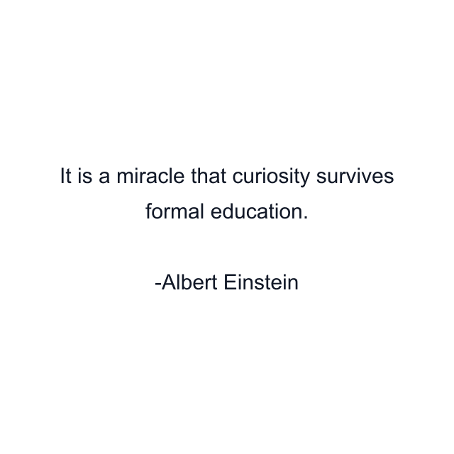 It is a miracle that curiosity survives formal education.