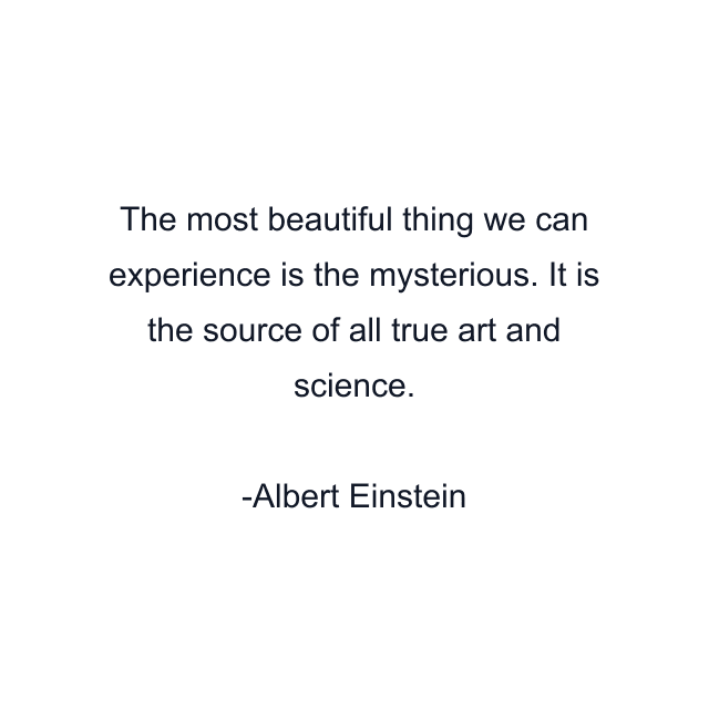 The most beautiful thing we can experience is the mysterious. It is the source of all true art and science.