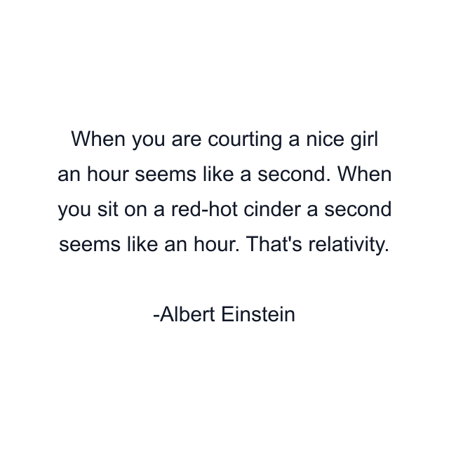 When you are courting a nice girl an hour seems like a second. When you sit on a red-hot cinder a second seems like an hour. That's relativity.