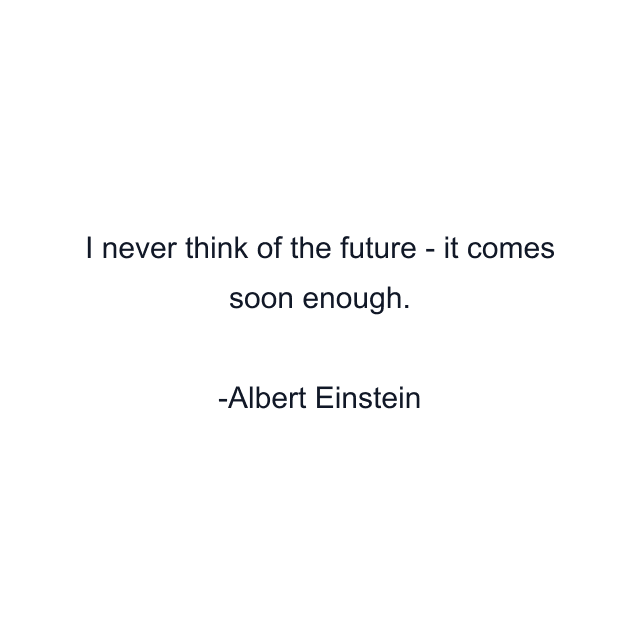 I never think of the future - it comes soon enough.