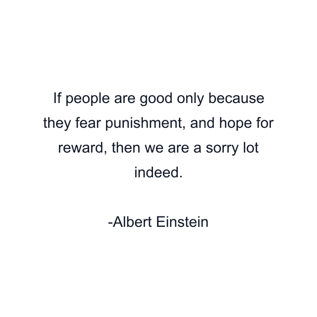 If people are good only because they fear punishment, and hope for reward, then we are a sorry lot indeed.