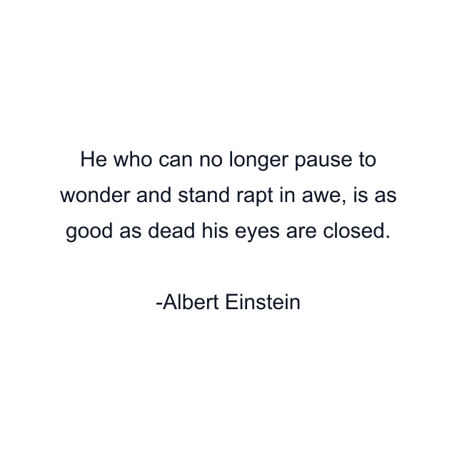 He who can no longer pause to wonder and stand rapt in awe, is as good as dead his eyes are closed.