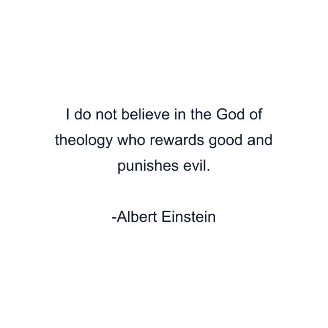 I do not believe in the God of theology who rewards good and punishes evil.