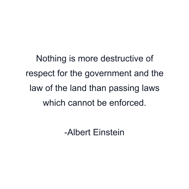 Nothing is more destructive of respect for the government and the law of the land than passing laws which cannot be enforced.