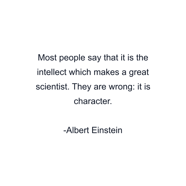 Most people say that it is the intellect which makes a great scientist. They are wrong: it is character.