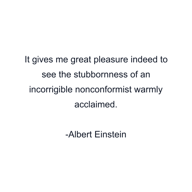 It gives me great pleasure indeed to see the stubbornness of an incorrigible nonconformist warmly acclaimed.