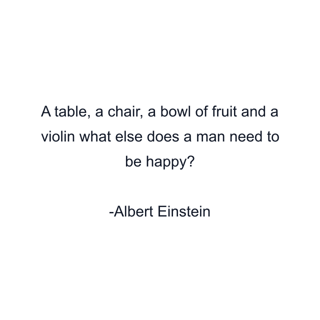 A table, a chair, a bowl of fruit and a violin what else does a man need to be happy?