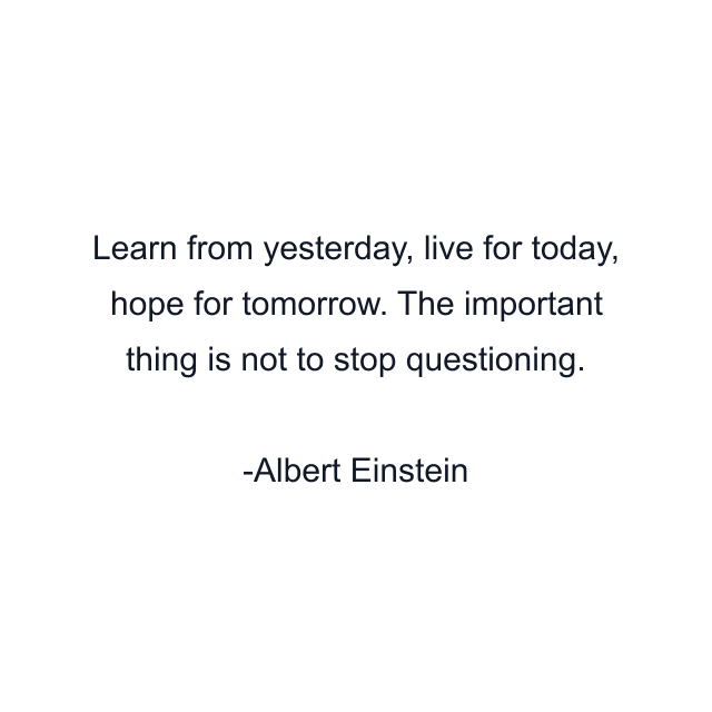 Learn from yesterday, live for today, hope for tomorrow. The important thing is not to stop questioning.