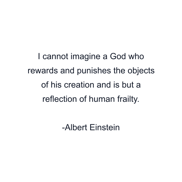 I cannot imagine a God who rewards and punishes the objects of his creation and is but a reflection of human frailty.