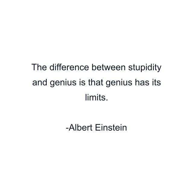 The difference between stupidity and genius is that genius has its limits.