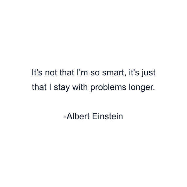 It's not that I'm so smart, it's just that I stay with problems longer.