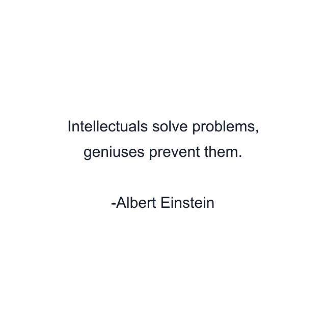 Intellectuals solve problems, geniuses prevent them.