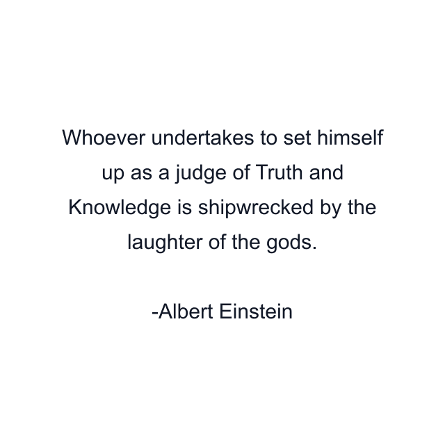 Whoever undertakes to set himself up as a judge of Truth and Knowledge is shipwrecked by the laughter of the gods.