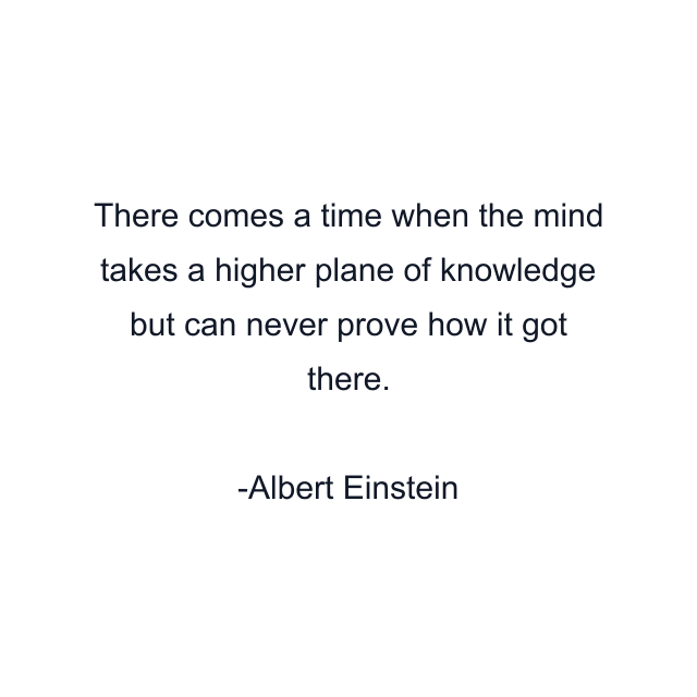 There comes a time when the mind takes a higher plane of knowledge but can never prove how it got there.