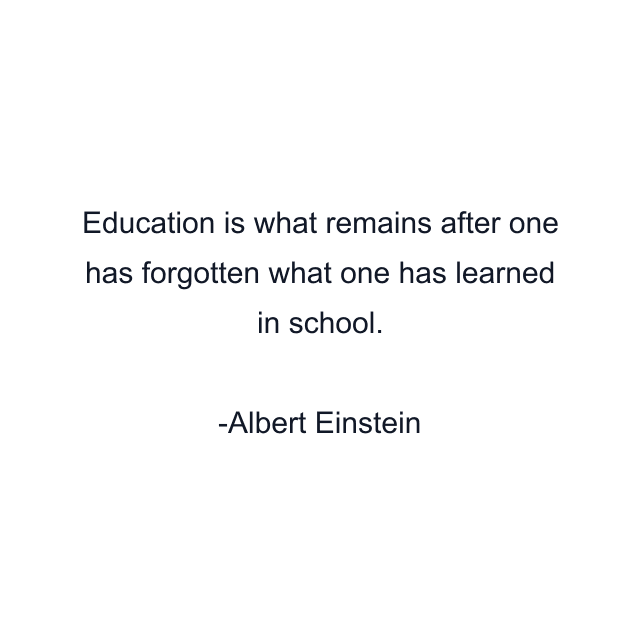 Education is what remains after one has forgotten what one has learned in school.