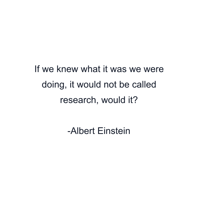 If we knew what it was we were doing, it would not be called research, would it?