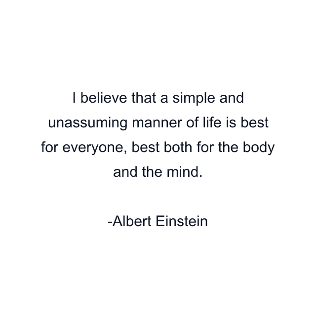 I believe that a simple and unassuming manner of life is best for everyone, best both for the body and the mind.