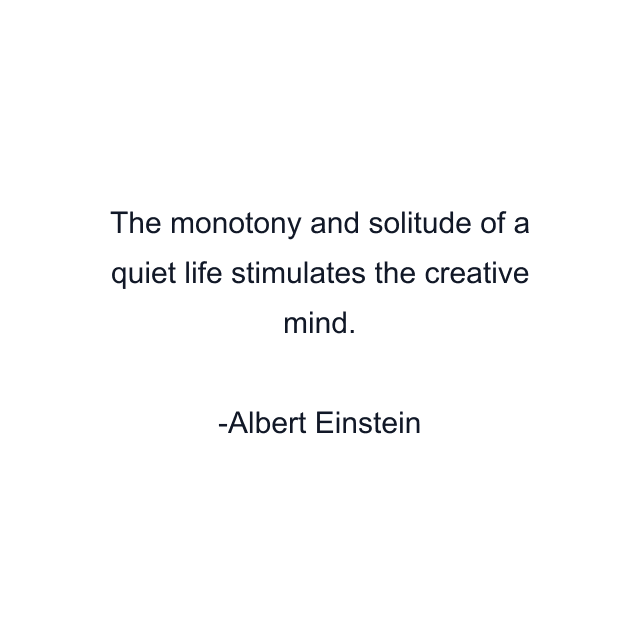 The monotony and solitude of a quiet life stimulates the creative mind.