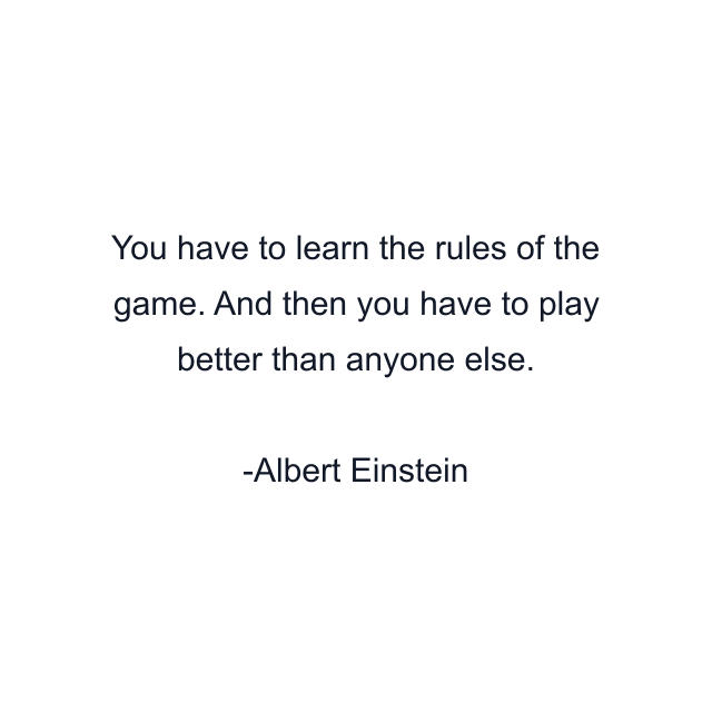 You have to learn the rules of the game. And then you have to play better than anyone else.