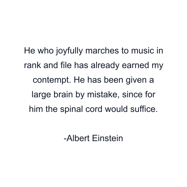 He who joyfully marches to music in rank and file has already earned my contempt. He has been given a large brain by mistake, since for him the spinal cord would suffice.