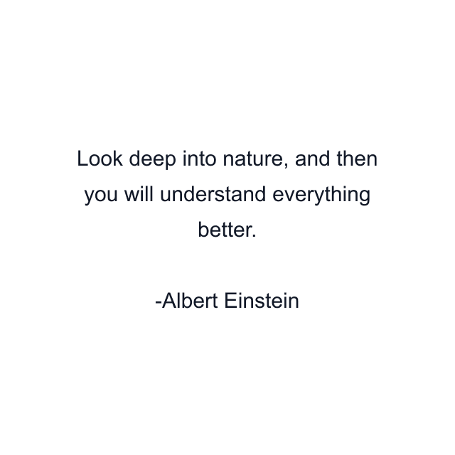 Look deep into nature, and then you will understand everything better.