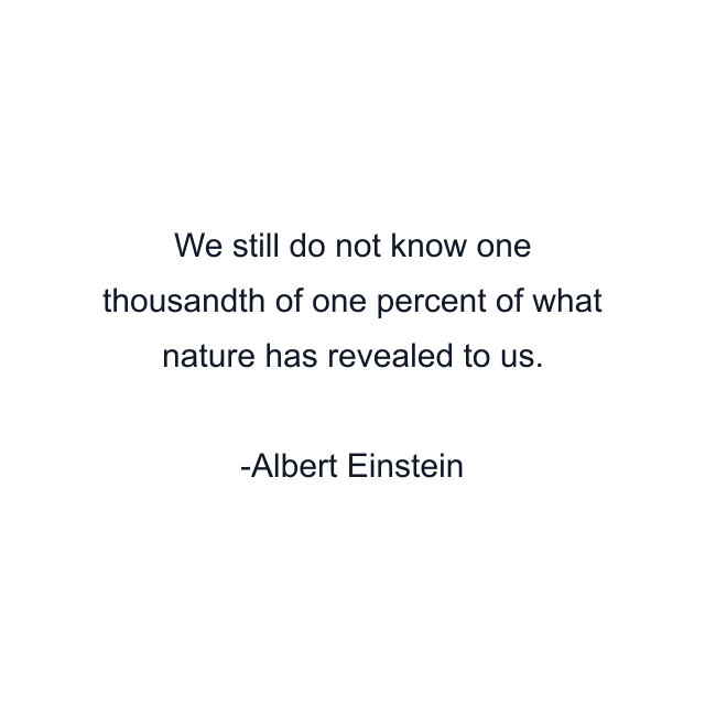 We still do not know one thousandth of one percent of what nature has revealed to us.