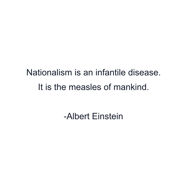 Nationalism is an infantile disease. It is the measles of mankind.