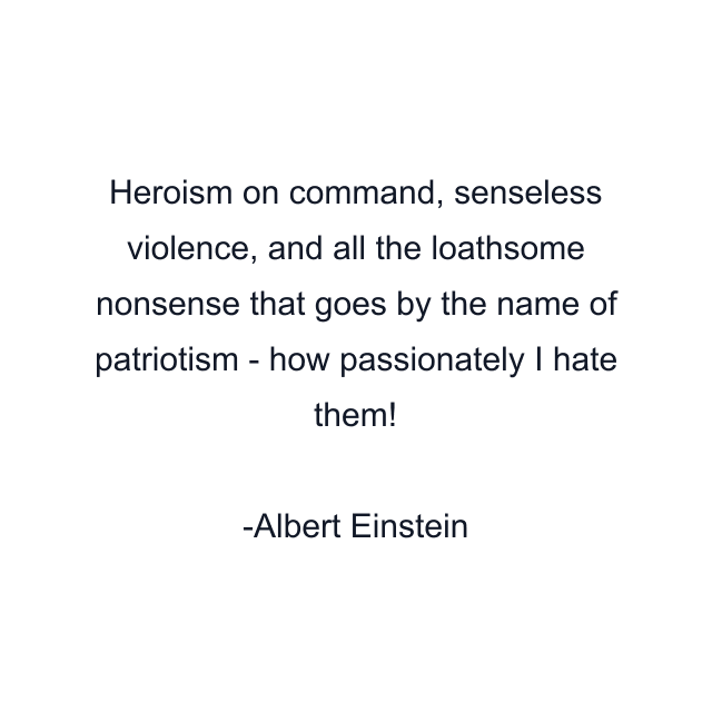 Heroism on command, senseless violence, and all the loathsome nonsense that goes by the name of patriotism - how passionately I hate them!