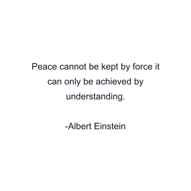 Peace cannot be kept by force it can only be achieved by understanding.