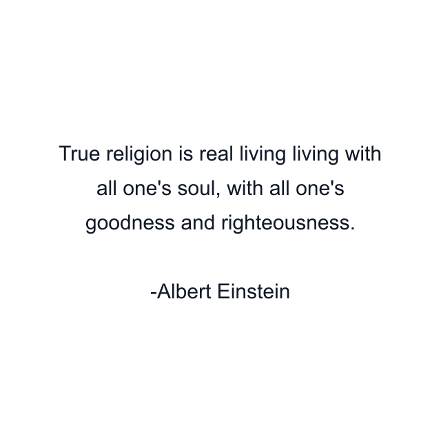 True religion is real living living with all one's soul, with all one's goodness and righteousness.