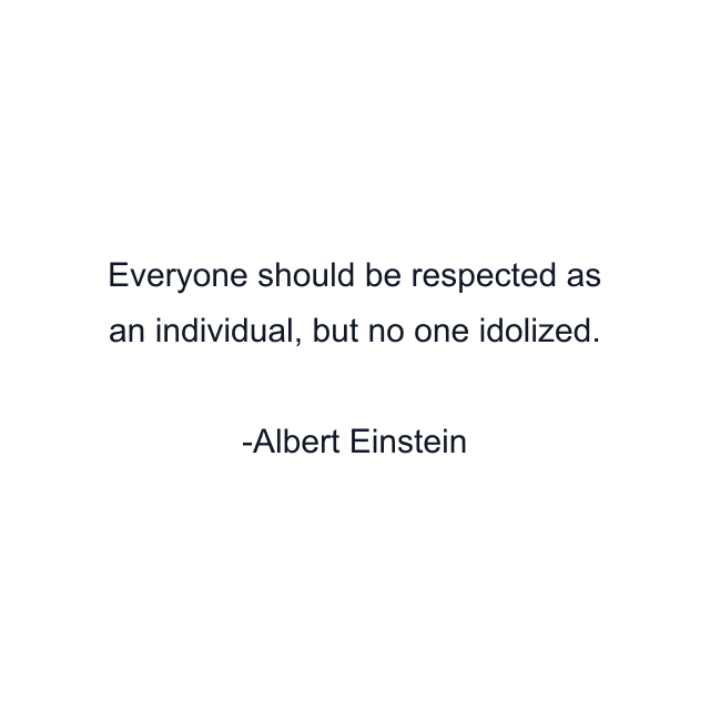 Everyone should be respected as an individual, but no one idolized.