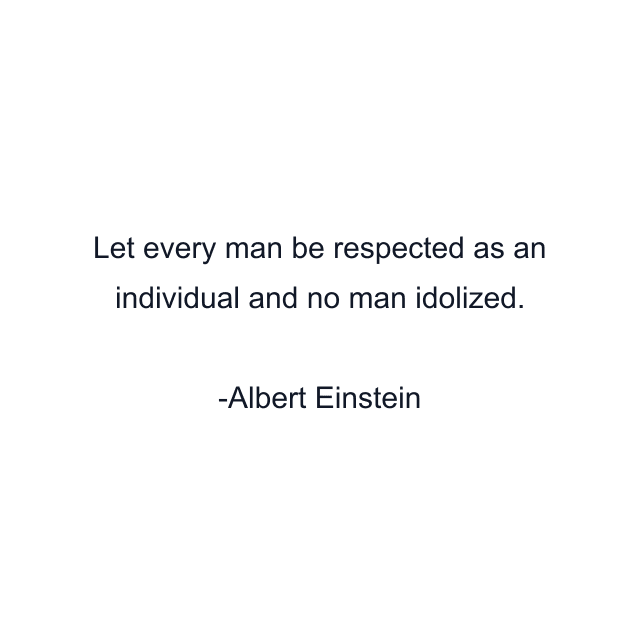 Let every man be respected as an individual and no man idolized.