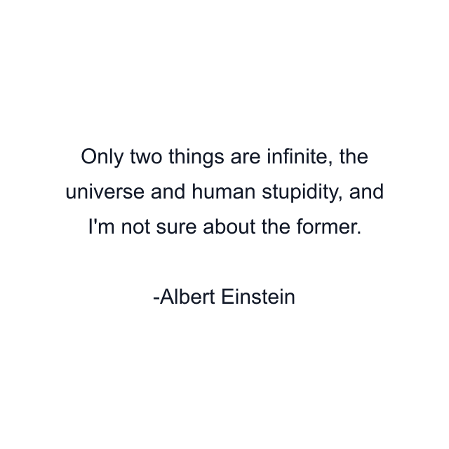 Only two things are infinite, the universe and human stupidity, and I'm not sure about the former.