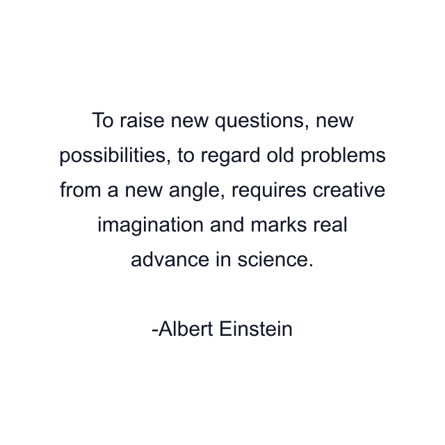 To raise new questions, new possibilities, to regard old problems from a new angle, requires creative imagination and marks real advance in science.