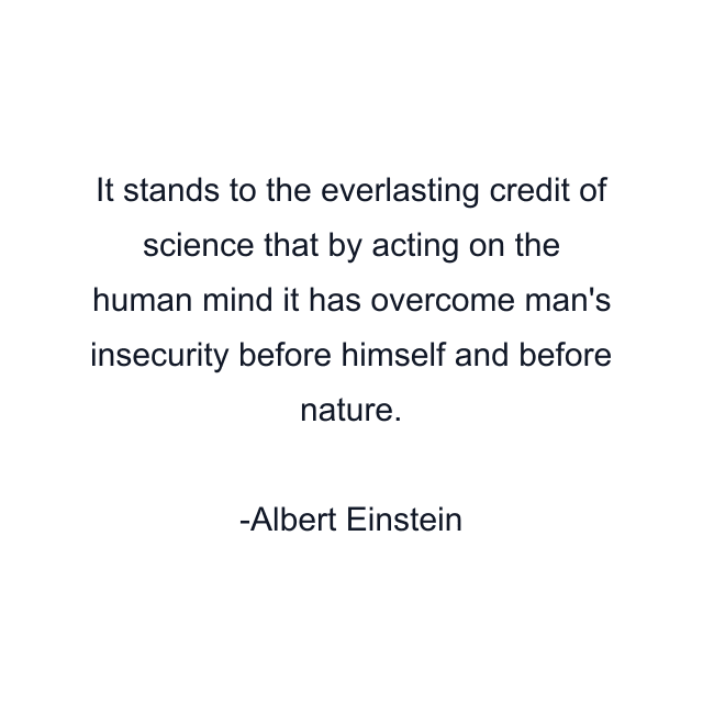 It stands to the everlasting credit of science that by acting on the human mind it has overcome man's insecurity before himself and before nature.