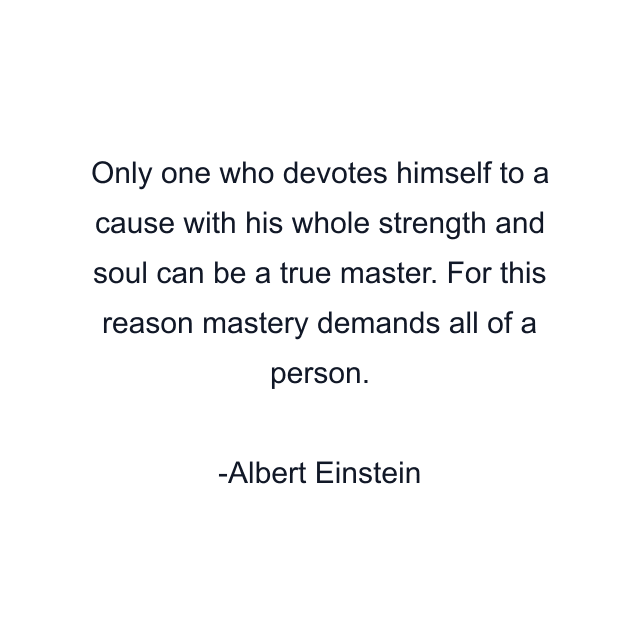 Only one who devotes himself to a cause with his whole strength and soul can be a true master. For this reason mastery demands all of a person.