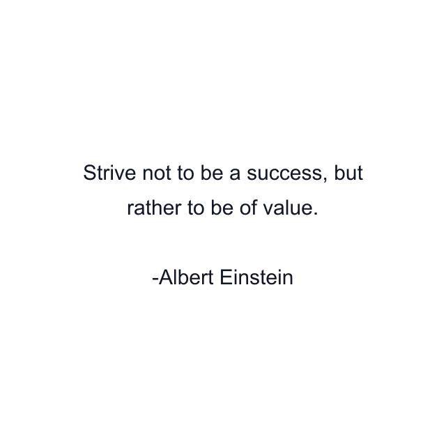 Strive not to be a success, but rather to be of value.