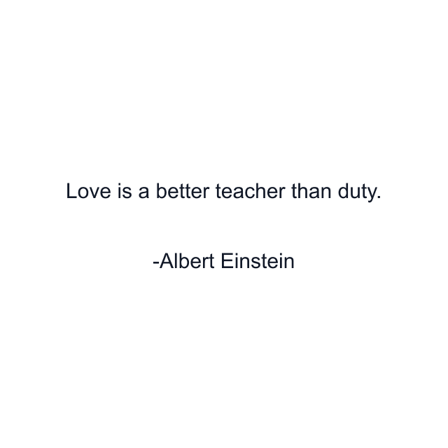 Love is a better teacher than duty.