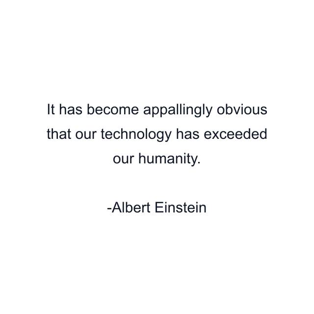 It has become appallingly obvious that our technology has exceeded our humanity.