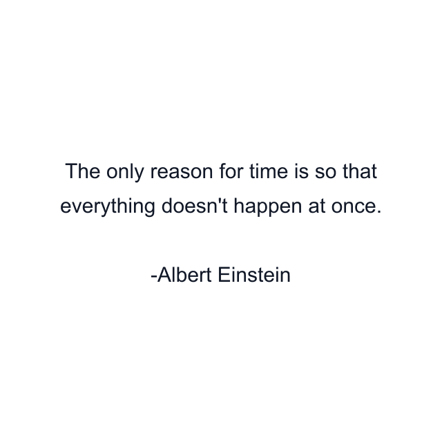 The only reason for time is so that everything doesn't happen at once.