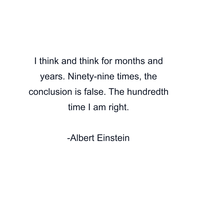 I think and think for months and years. Ninety-nine times, the conclusion is false. The hundredth time I am right.