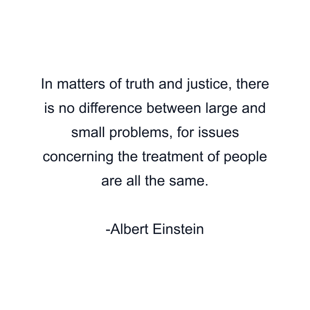 In matters of truth and justice, there is no difference between large and small problems, for issues concerning the treatment of people are all the same.